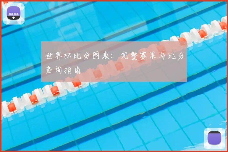 世界杯比分图表：完整赛果与比分查询指南