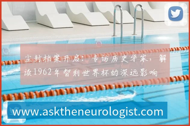 尘封档案开启:专访历史学家,解读1962年智利世界杯的深远影响