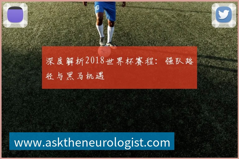 深度解析2018世界杯赛程:强队路径与黑马机遇